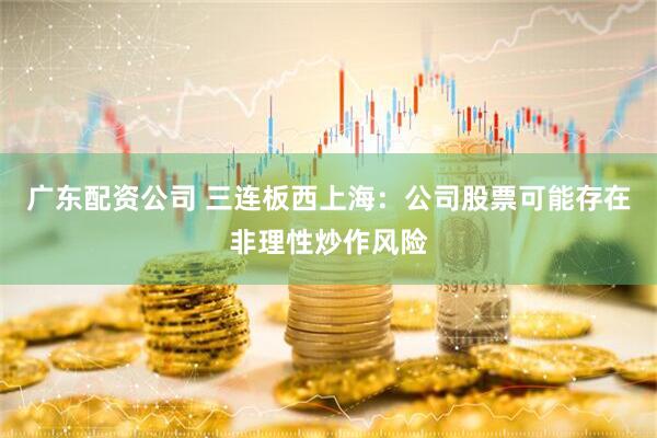 广东配资公司 三连板西上海：公司股票可能存在非理性炒作风险
