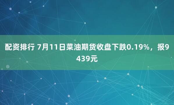 配资排行 7月11日菜油期货收盘下跌0.19%，报9439元