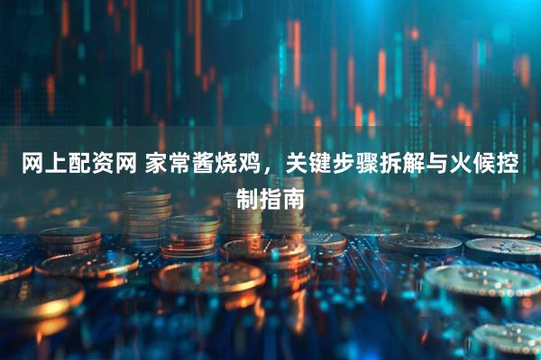 网上配资网 家常酱烧鸡，关键步骤拆解与火候控制指南