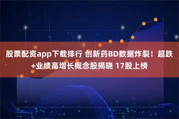 股票配资app下载排行 创新药BD数据炸裂！超跌+业绩高增长概念股揭晓 17股上榜
